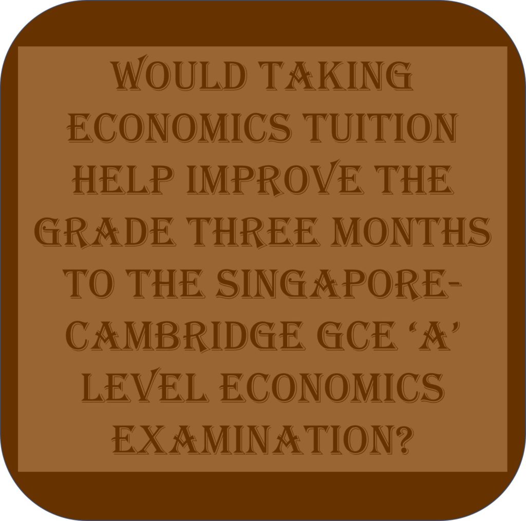 Would Taking Economics Tuition Help Improve The Grade Three Months To The Singapore-Cambridge GCE ‘A’ Level Economics Examination?